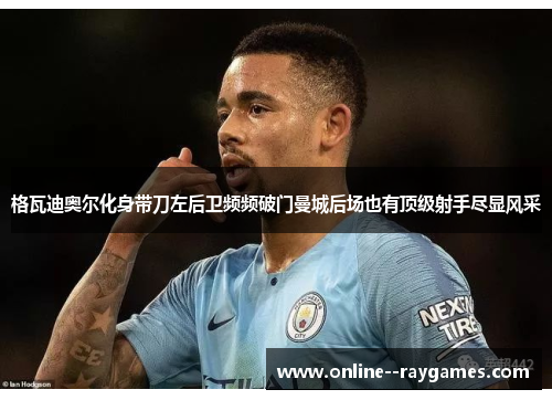 格瓦迪奥尔化身带刀左后卫频频破门曼城后场也有顶级射手尽显风采 格瓦迪奥尔化身带刀左后卫频频破门曼城后场也有顶级射手尽显风采