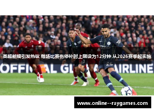 英超新规引发热议 每场比赛伤停补时上限设为12分钟 从2026赛季起实施