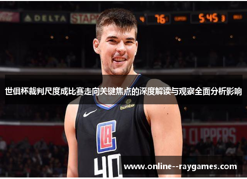 世俱杯裁判尺度成比赛走向关键焦点的深度解读与观察全面分析影响 世俱杯裁判尺度成比赛走向关键焦点的深度解读与观察全面分析影响