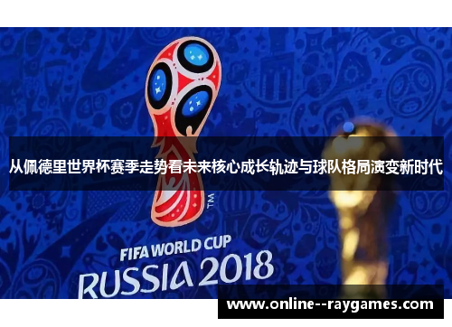 从佩德里世界杯赛季走势看未来核心成长轨迹与球队格局演变新时代 从佩德里世界杯赛季走势看未来核心成长轨迹与球队格局演变新时代