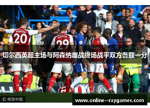 切尔西英超主场与阿森纳鏖战终场战平双方各取一分 切尔西英超主场与阿森纳鏖战终场战平双方各取一分
