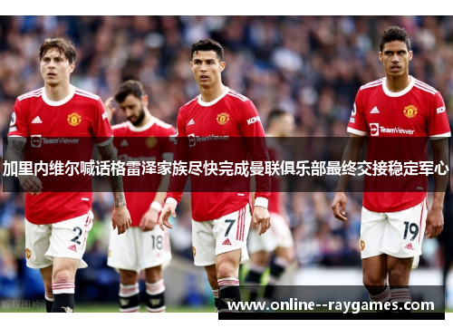 加里内维尔喊话格雷泽家族尽快完成曼联俱乐部最终交接稳定军心 加里内维尔喊话格雷泽家族尽快完成曼联俱乐部最终交接稳定军心