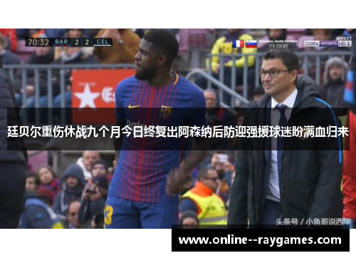 廷贝尔重伤休战九个月今日终复出阿森纳后防迎强援球迷盼满血归来 廷贝尔重伤休战九个月今日终复出阿森纳后防迎强援球迷盼满血归来