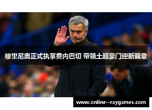 穆里尼奥正式执掌费内巴切 带领土超豪门迎新篇章 穆里尼奥正式执掌费内巴切 带领土超豪门迎新篇章