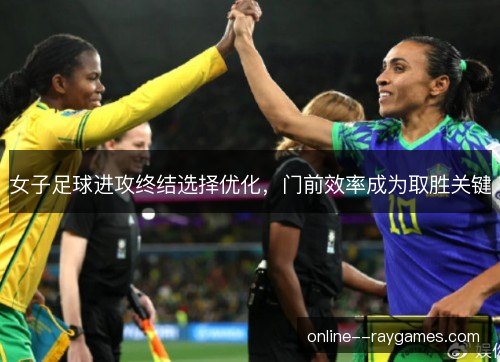 女子足球进攻终结选择优化，门前效率成为取胜关键